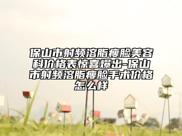 保山市射頻溶脂瘦臉美容科價格表驚喜爆出-保山市射頻溶脂瘦臉手術價格怎么樣