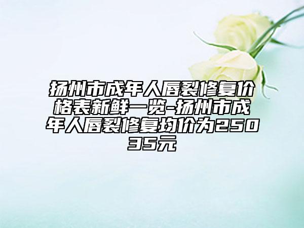 揚(yáng)州市成年人唇裂修復(fù)價(jià)格表新鮮一覽-揚(yáng)州市成年人唇裂修復(fù)均價(jià)為25035元