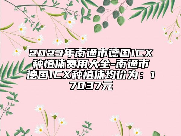 2023年南通市德國(guó)ICX種植體費(fèi)用大全-南通市德國(guó)ICX種植體均價(jià)為：17037元