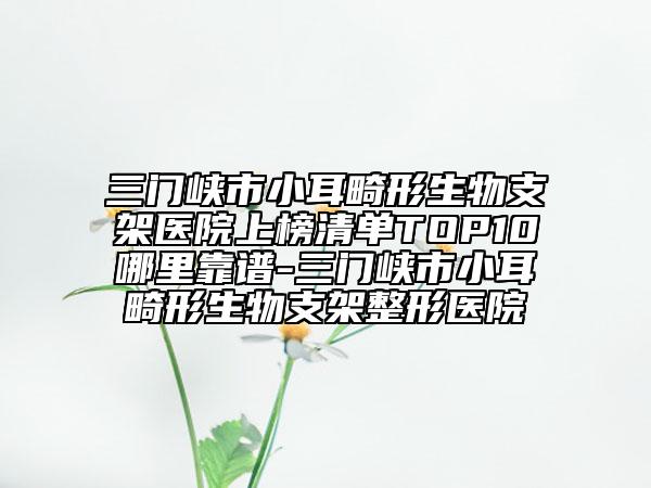 三門峽市小耳畸形生物支架醫(yī)院上榜清單TOP10哪里靠譜-三門峽市小耳畸形生物支架整形醫(yī)院