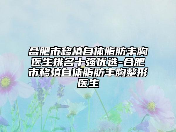 合肥市移植自體脂肪豐胸醫(yī)生排名十強(qiáng)優(yōu)選-合肥市移植自體脂肪豐胸整形醫(yī)生
