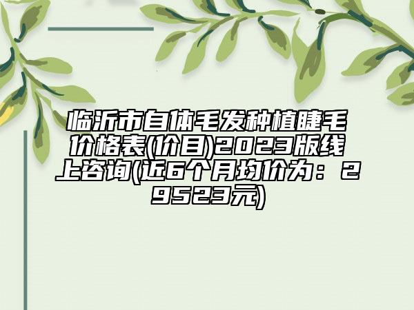 臨沂市自體毛發(fā)種植睫毛價格表(價目)2023版線上咨詢(近6個月均價為：29523元)