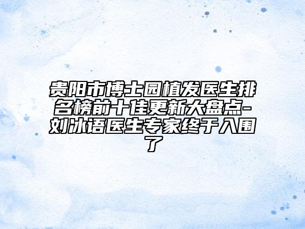 貴陽(yáng)市博士園植發(fā)醫(yī)生排名榜前十佳更新大盤點(diǎn)-劉冰語(yǔ)醫(yī)生專家終于入圍了