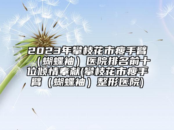 2023年攀枝花市瘦手臂（蝴蝶袖）醫(yī)院排名前十位傾情奉獻(xiàn)(攀枝花市瘦手臂（蝴蝶袖）整形醫(yī)院)