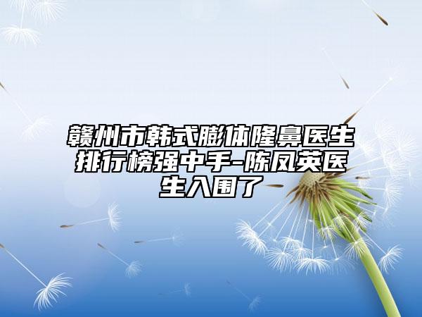 贛州市韓式膨體隆鼻醫(yī)生排行榜強(qiáng)中手-陳鳳英醫(yī)生入圍了