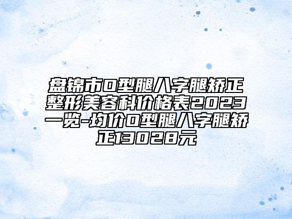 盤(pán)錦市O型腿八字腿矯正整形美容科價(jià)格表2023一覽-均價(jià)O型腿八字腿矯正13028元
