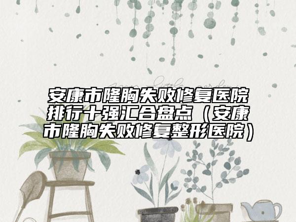 安康市隆胸失敗修復(fù)醫(yī)院排行十強匯合盤點（安康市隆胸失敗修復(fù)整形醫(yī)院）
