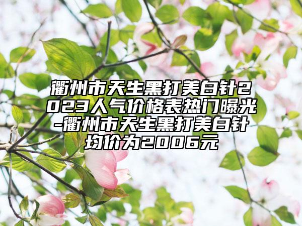 衢州市天生黑打美白針2023人氣價(jià)格表熱門曝光-衢州市天生黑打美白針均價(jià)為2006元