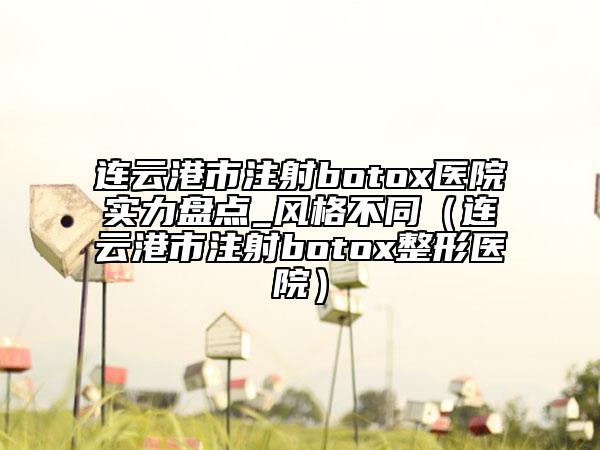 連云港市注射botox醫(yī)院實力盤點_風格不同（連云港市注射botox整形醫(yī)院）