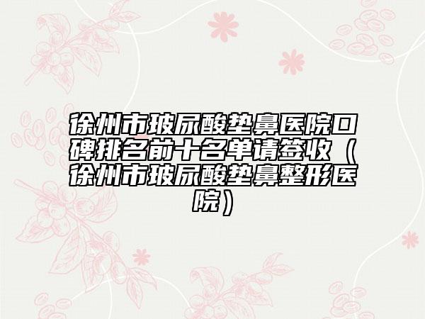 徐州市玻尿酸墊鼻醫(yī)院口碑排名前十名單請(qǐng)簽收（徐州市玻尿酸墊鼻整形醫(yī)院）