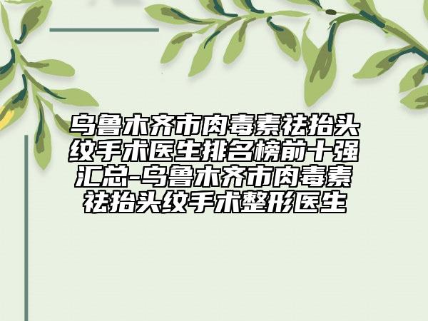 烏魯木齊市肉毒素祛抬頭紋手術(shù)醫(yī)生排名榜前十強(qiáng)匯總-烏魯木齊市肉毒素祛抬頭紋手術(shù)整形醫(yī)生