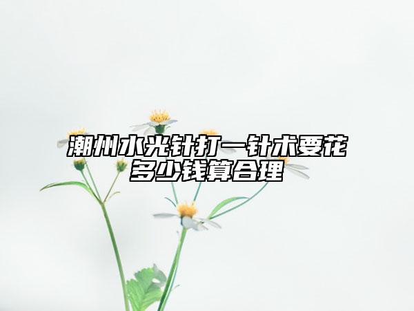 潮州水光針打一針術(shù)要花多少錢(qián)算合理
