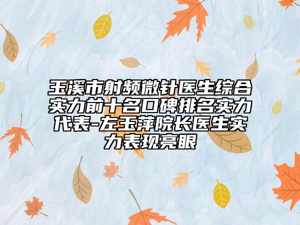 玉溪市射頻微針醫(yī)生綜合實力前十名口碑排名實力代表-左玉萍院長醫(yī)生實力表現(xiàn)亮眼
