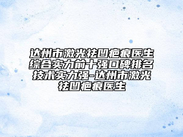 達(dá)州市激光祛凹疤痕醫(yī)生綜合實(shí)力前十強(qiáng)口碑排名技術(shù)實(shí)力強(qiáng)-達(dá)州市激光祛凹疤痕醫(yī)生
