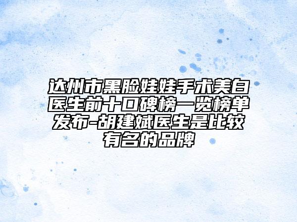 達州市黑臉娃娃手術美白醫(yī)生前十口碑榜一覽榜單發(fā)布-胡建斌醫(yī)生是比較有名的品牌