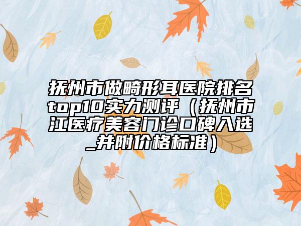 撫州市做畸形耳醫(yī)院排名top10實力測評（撫州市江醫(yī)療美容門診口碑入選_并附價格標準）