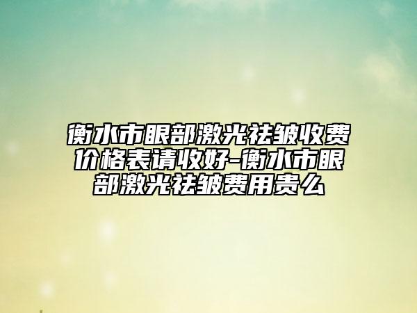衡水市眼部激光祛皺收費(fèi)價格表請收好-衡水市眼部激光祛皺費(fèi)用貴么