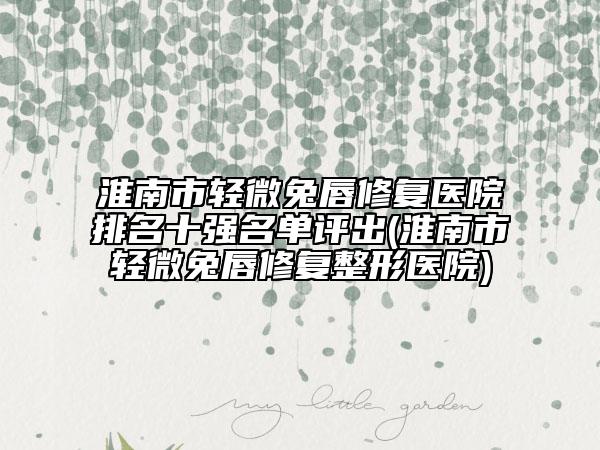淮南市輕微兔唇修復(fù)醫(yī)院排名十強(qiáng)名單評出(淮南市輕微兔唇修復(fù)整形醫(yī)院)