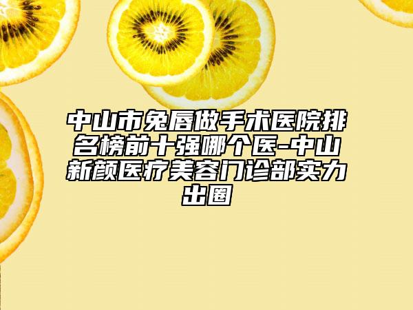 中山市兔唇做手術(shù)醫(yī)院排名榜前十強(qiáng)哪個(gè)醫(yī)-中山新顏醫(yī)療美容門診部實(shí)力出圈