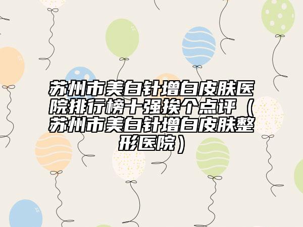 蘇州市美白針增白皮膚醫(yī)院排行榜十強(qiáng)挨個(gè)點(diǎn)評(píng)（蘇州市美白針增白皮膚整形醫(yī)院）