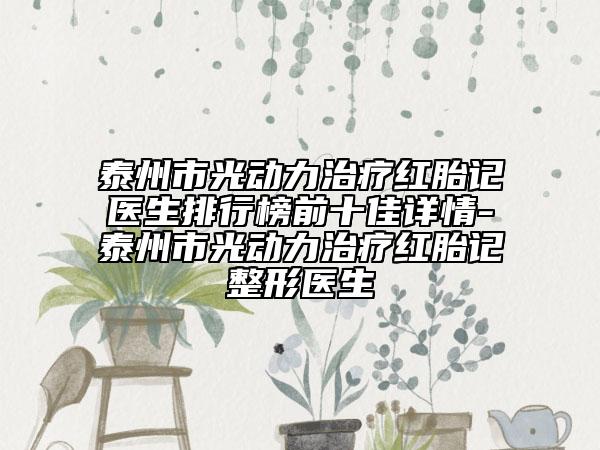 泰州市光動力治療紅胎記醫(yī)生排行榜前十佳詳情-泰州市光動力治療紅胎記整形醫(yī)生