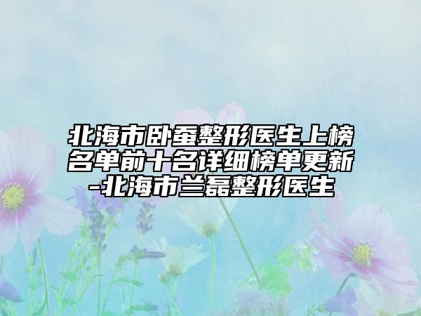 北海市臥蠶整形醫(yī)生上榜名單前十名詳細(xì)榜單更新-北海市蘭磊整形醫(yī)生