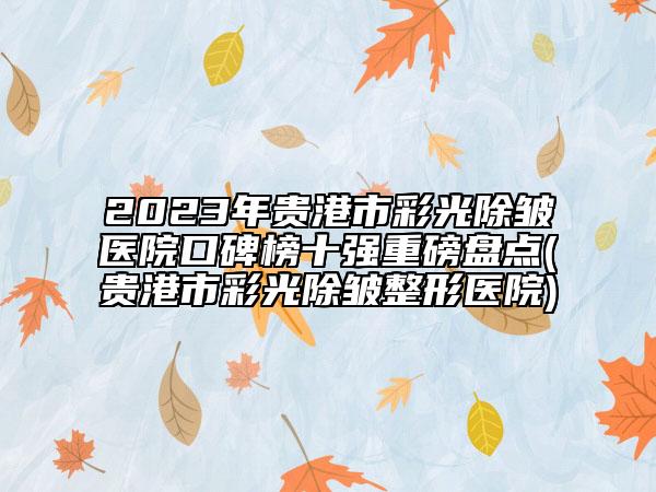 2023年貴港市彩光除皺醫(yī)院口碑榜十強(qiáng)重磅盤(pán)點(diǎn)(貴港市彩光除皺整形醫(yī)院)