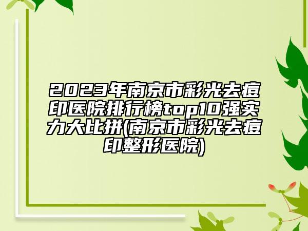 2023年南京市彩光去痘印醫(yī)院排行榜top10強(qiáng)實力大比拼(南京市彩光去痘印整形醫(yī)院)