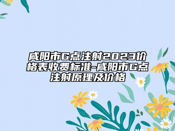 咸陽(yáng)市G點(diǎn)注射2023價(jià)格表收費(fèi)標(biāo)準(zhǔn)-咸陽(yáng)市G點(diǎn)注射原理及價(jià)格