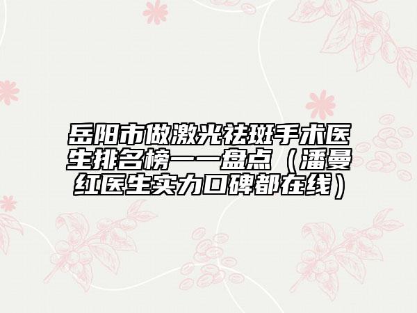 岳陽市做激光祛斑手術(shù)醫(yī)生排名榜一一盤點(diǎn)（潘曼紅醫(yī)生實(shí)力口碑都在線）