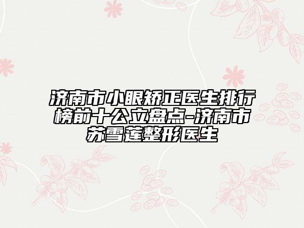 濟南市小眼矯正醫(yī)生排行榜前十公立盤點-濟南市蘇雪蓮整形醫(yī)生