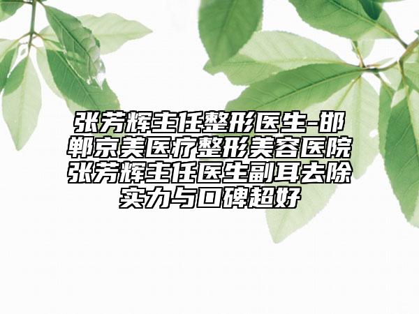 張芳輝主任整形醫(yī)生-邯鄲京美醫(yī)療整形美容醫(yī)院張芳輝主任醫(yī)生副耳去除實力與口碑超好