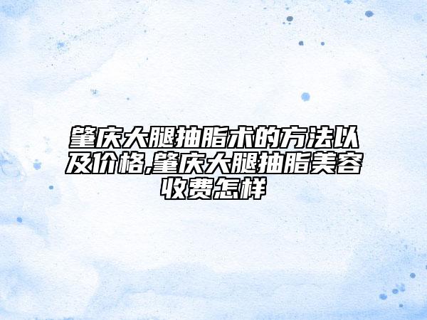 肇慶大腿抽脂術(shù)的方法以及價(jià)格,肇慶大腿抽脂美容收費(fèi)怎樣