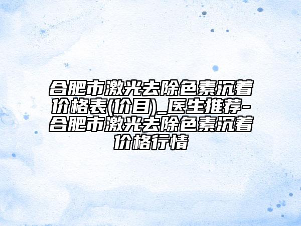 合肥市激光去除色素沉著價(jià)格表(價(jià)目)_醫(yī)生推薦-合肥市激光去除色素沉著價(jià)格行情