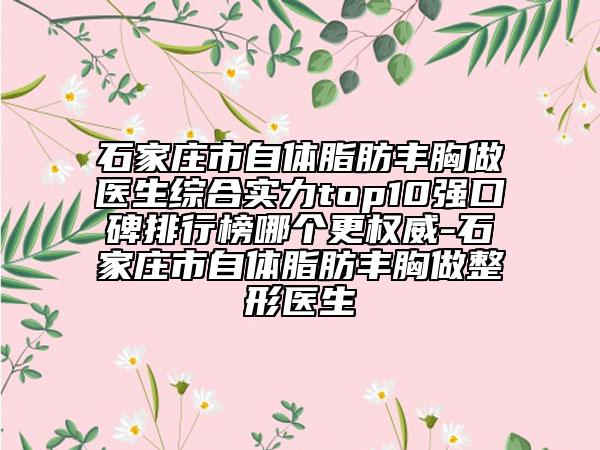 石家莊市自體脂肪豐胸做醫(yī)生綜合實(shí)力top10強(qiáng)口碑排行榜哪個(gè)更權(quán)威-石家莊市自體脂肪豐胸做整形醫(yī)生