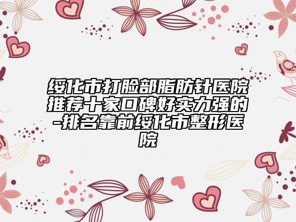 綏化市打臉部脂肪針醫(yī)院推薦十家口碑好實力強的-排名靠前綏化市整形醫(yī)院