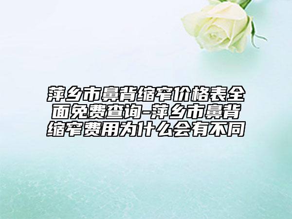 萍鄉(xiāng)市鼻背縮窄價(jià)格表全面免費(fèi)查詢-萍鄉(xiāng)市鼻背縮窄費(fèi)用為什么會(huì)有不同