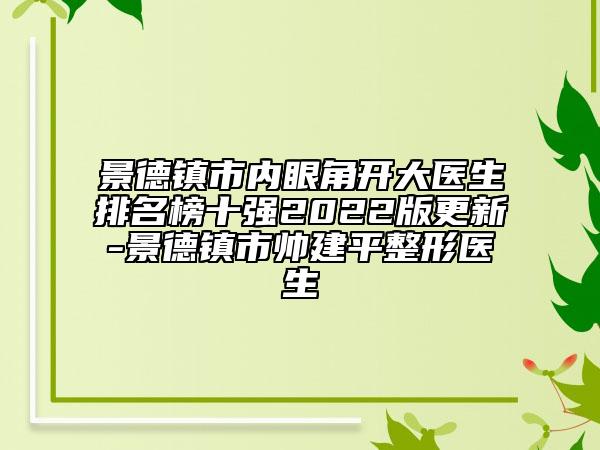 景德鎮(zhèn)市內(nèi)眼角開大醫(yī)生排名榜十強(qiáng)2022版更新-景德鎮(zhèn)市帥建平整形醫(yī)生