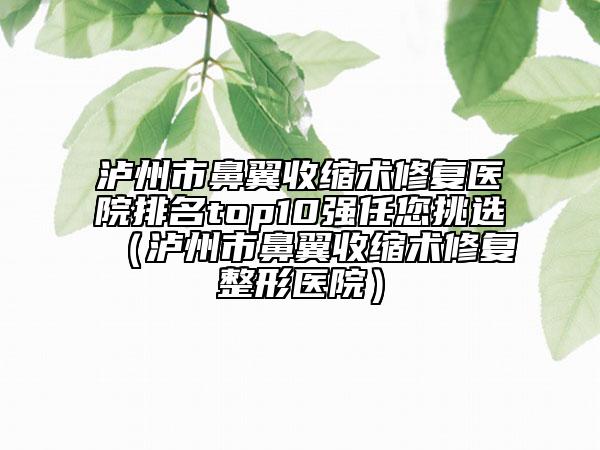 瀘州市鼻翼收縮術修復醫(yī)院排名top10強任您挑選（瀘州市鼻翼收縮術修復整形醫(yī)院）