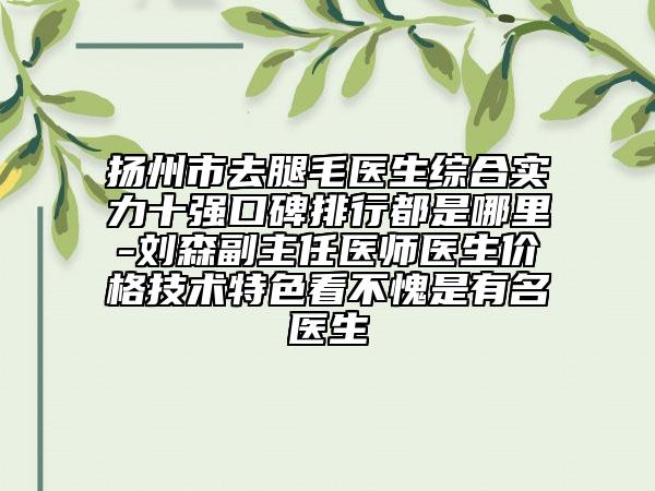 揚州市去腿毛醫(yī)生綜合實力十強口碑排行都是哪里-劉森副主任醫(yī)師醫(yī)生價格技術特色看不愧是有名醫(yī)生