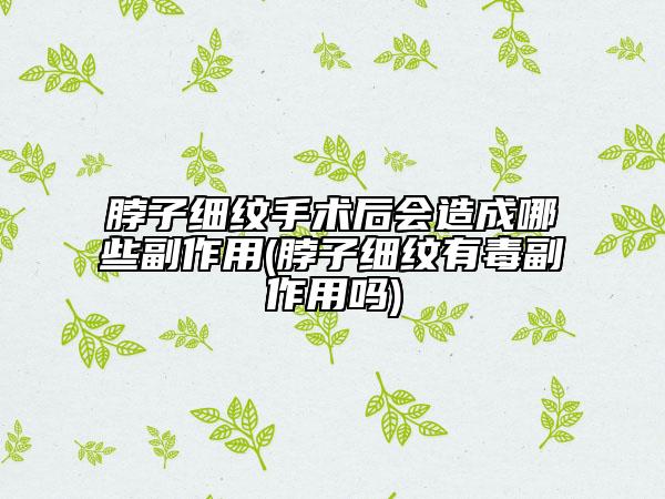 脖子細(xì)紋手術(shù)后會(huì)造成哪些副作用(脖子細(xì)紋有毒副作用嗎)