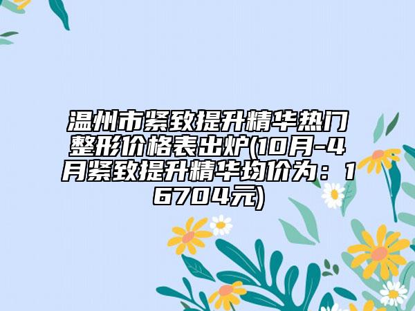 溫州市緊致提升精華熱門整形價格表出爐(10月-4月緊致提升精華均價為：16704元)