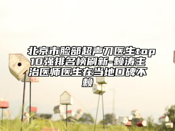 北京市臉部超聲刀醫(yī)生top10強(qiáng)排名榜刷新-賴(lài)濤主治醫(yī)師醫(yī)生在當(dāng)?shù)乜诒毁?lài)