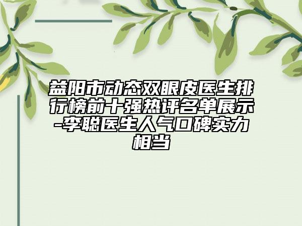 益陽市動(dòng)態(tài)雙眼皮醫(yī)生排行榜前十強(qiáng)熱評名單展示-李聰醫(yī)生人氣口碑實(shí)力相當(dāng)