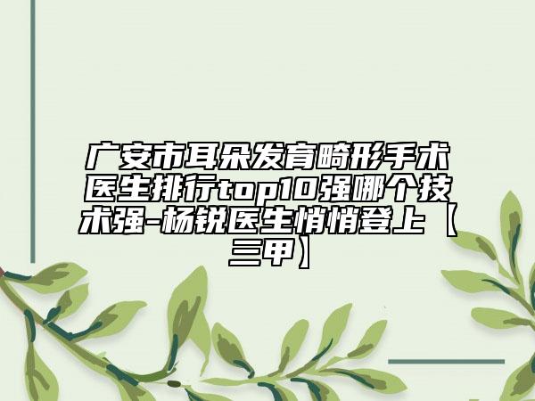 廣安市耳朵發(fā)育畸形手術(shù)醫(yī)生排行top10強哪個技術(shù)強-楊銳醫(yī)生悄悄登上【三甲】
