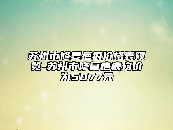 蘇州市修復(fù)疤痕價(jià)格表預(yù)覽-蘇州市修復(fù)疤痕均價(jià)為5077元