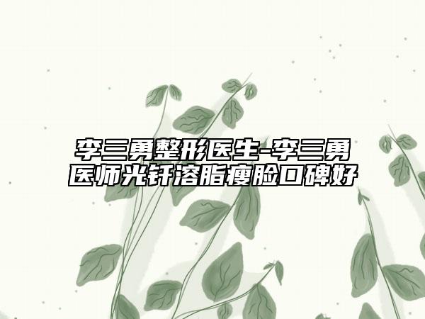 李三勇整形醫(yī)生-李三勇醫(yī)師光釬溶脂瘦臉口碑好