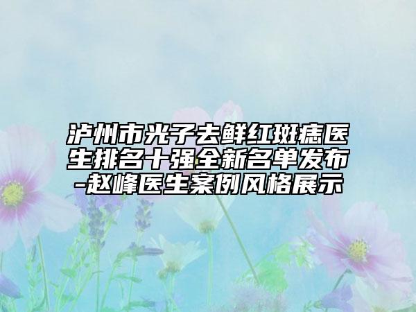 瀘州市光子去鮮紅斑痣醫(yī)生排名十強全新名單發(fā)布-趙峰醫(yī)生案例風格展示