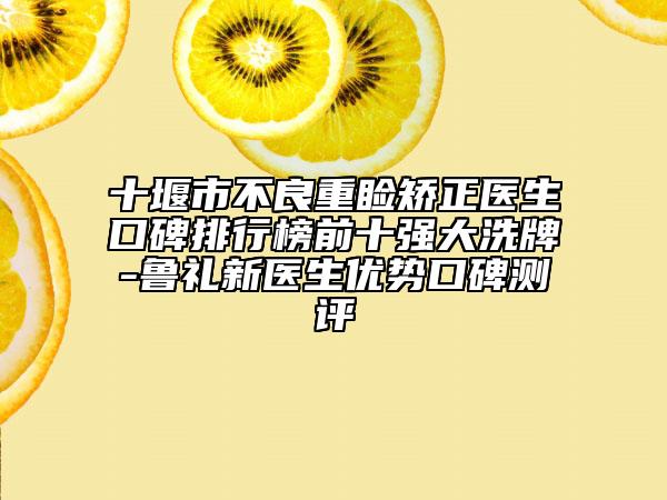 十堰市不良重瞼矯正醫(yī)生口碑排行榜前十強大洗牌-魯禮新醫(yī)生優(yōu)勢口碑測評