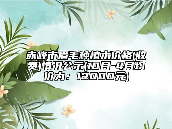 赤峰市眉毛種植術(shù)價(jià)格(收費(fèi))情況公示(10月-4月均價(jià)為：12000元)